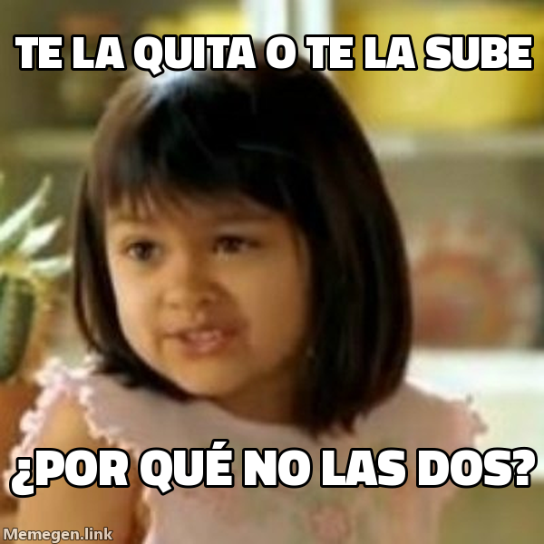 meme: te la quita o te la sube / ¿POR QUÉ NO LAS DOS?