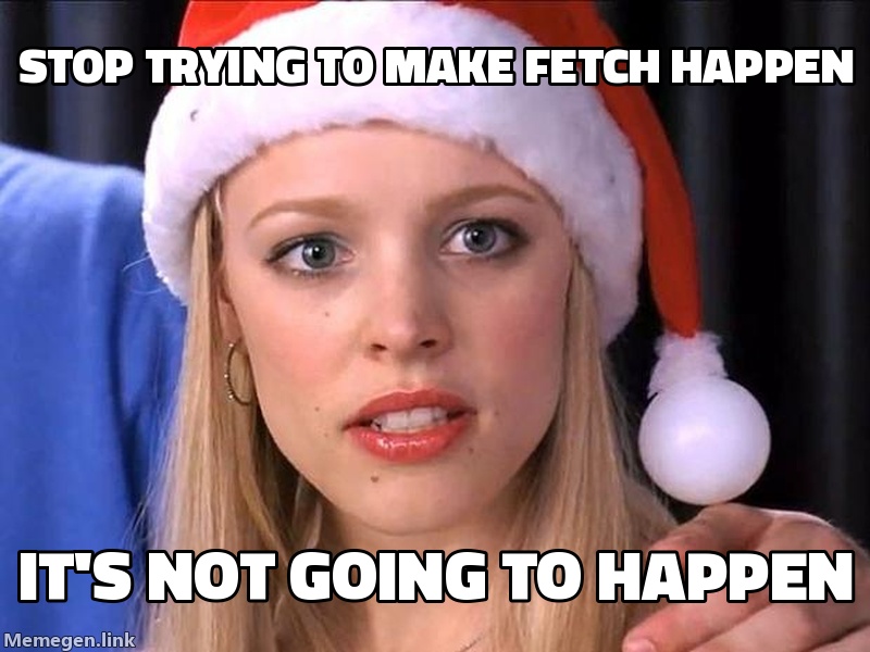 Stop Trying To Make Fetch Happen