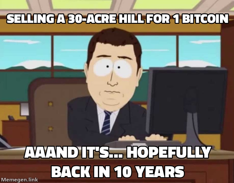 Me selling a 30-acre hill to buy 1 Bitcoin. 'Aaand it's... hopefully coming back in 10 years.'
